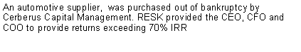 Text Box: An automotive supplier,  was purchased out of bankruptcy by Cerberus Capital Management. RESK provided the CEO, CFO and COO to provide returns exceeding 70% IRR